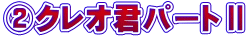 ②クレオ君パートⅡ